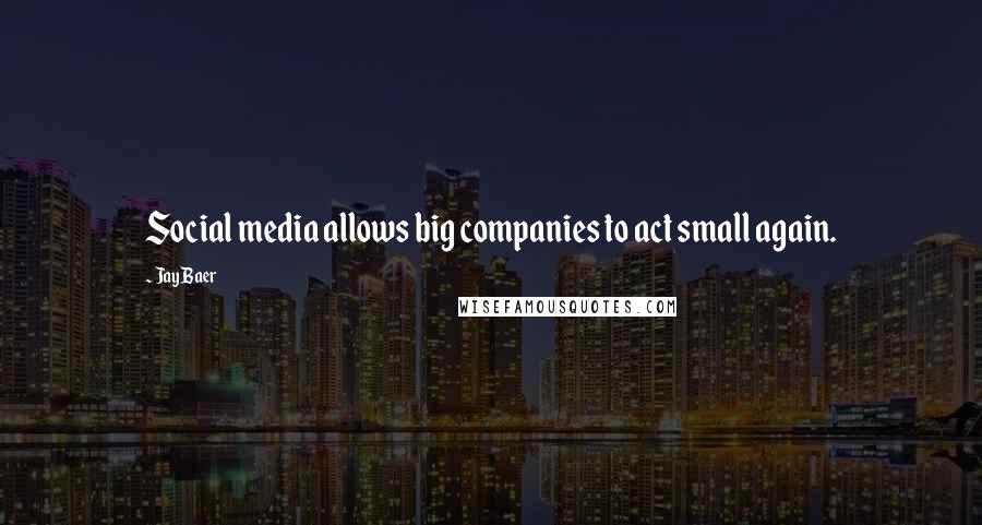 Jay Baer Quotes: Social media allows big companies to act small again.