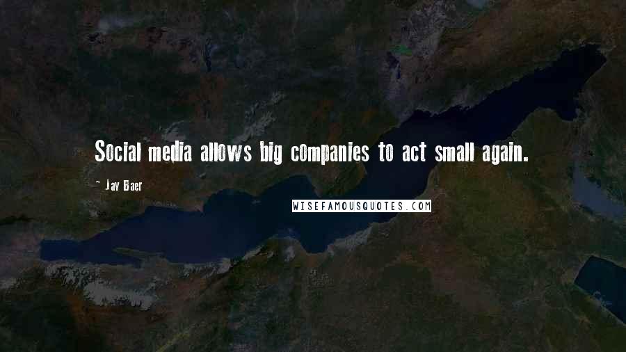 Jay Baer Quotes: Social media allows big companies to act small again.