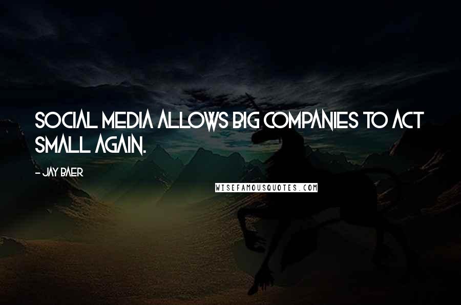 Jay Baer Quotes: Social media allows big companies to act small again.