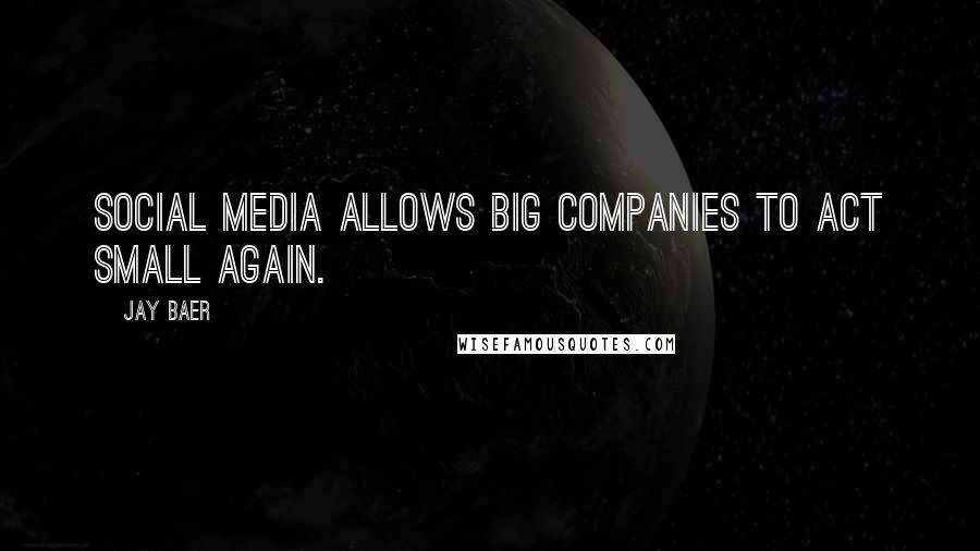 Jay Baer Quotes: Social media allows big companies to act small again.