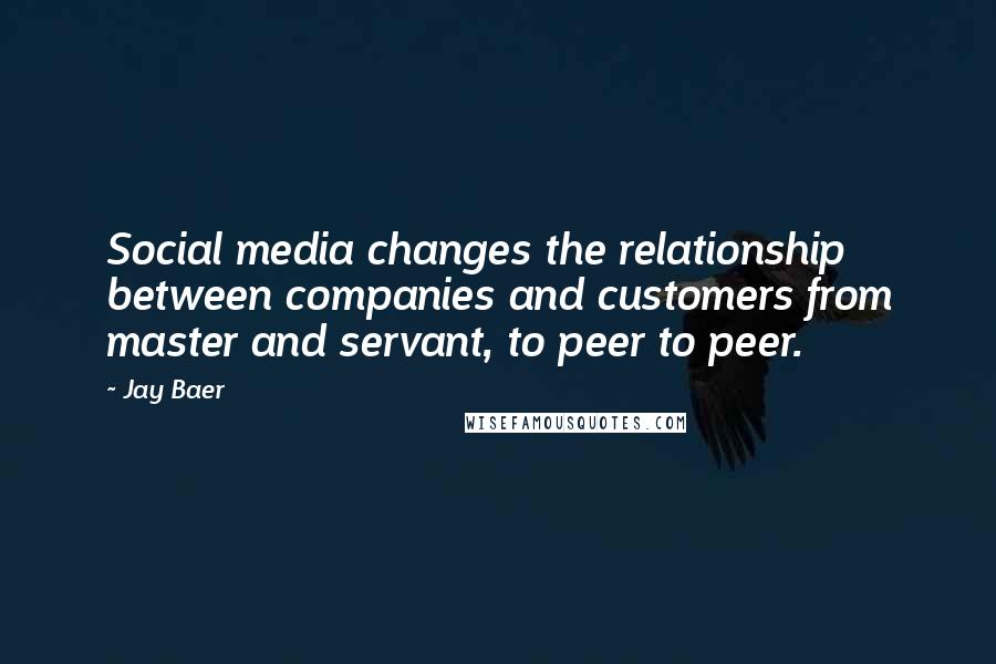 Jay Baer Quotes: Social media changes the relationship between companies and customers from master and servant, to peer to peer.