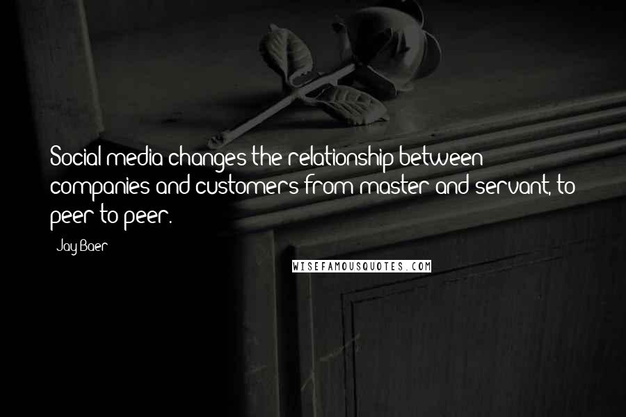 Jay Baer Quotes: Social media changes the relationship between companies and customers from master and servant, to peer to peer.