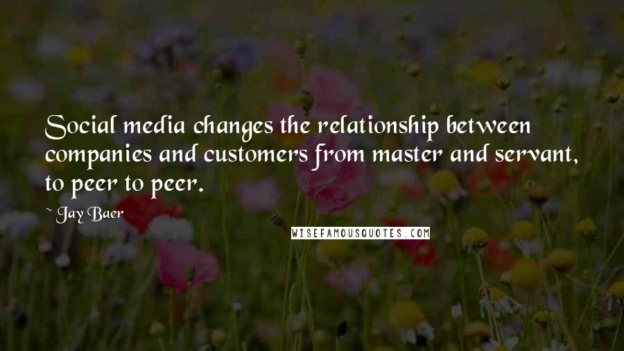 Jay Baer Quotes: Social media changes the relationship between companies and customers from master and servant, to peer to peer.