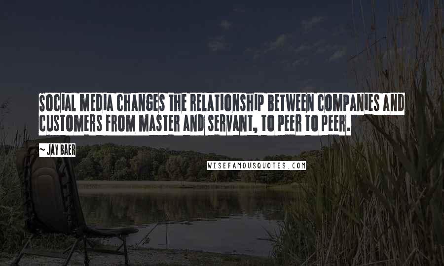 Jay Baer Quotes: Social media changes the relationship between companies and customers from master and servant, to peer to peer.