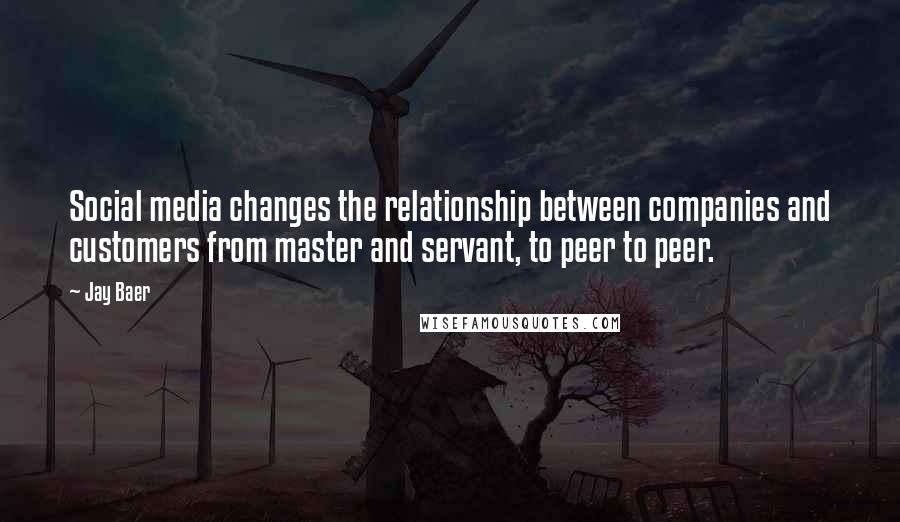 Jay Baer Quotes: Social media changes the relationship between companies and customers from master and servant, to peer to peer.