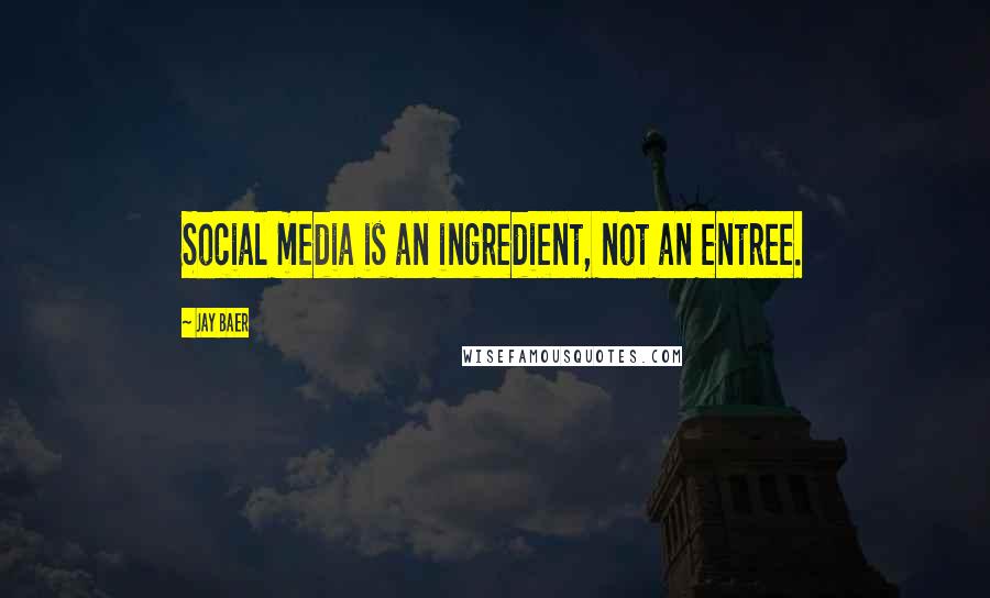 Jay Baer Quotes: Social media is an ingredient, not an entree.