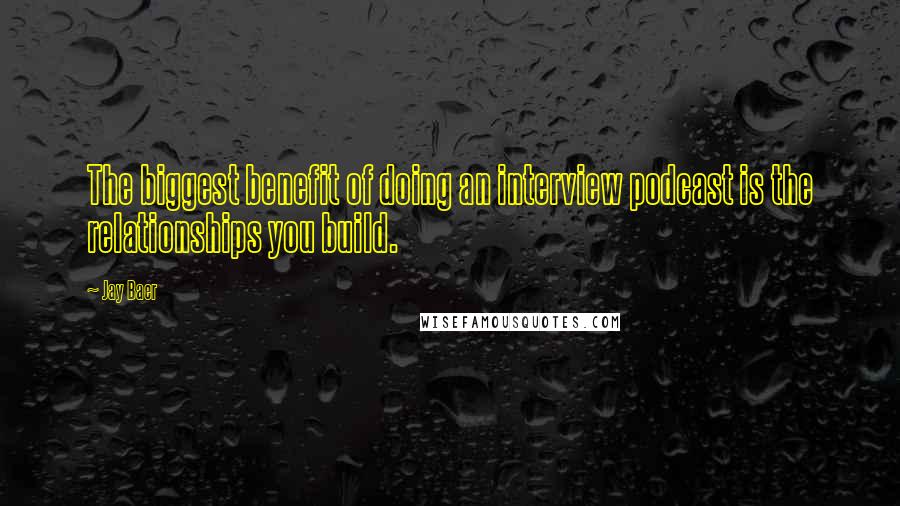 Jay Baer Quotes: The biggest benefit of doing an interview podcast is the relationships you build.