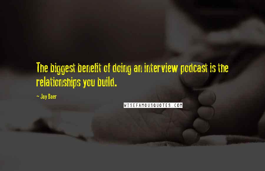 Jay Baer Quotes: The biggest benefit of doing an interview podcast is the relationships you build.