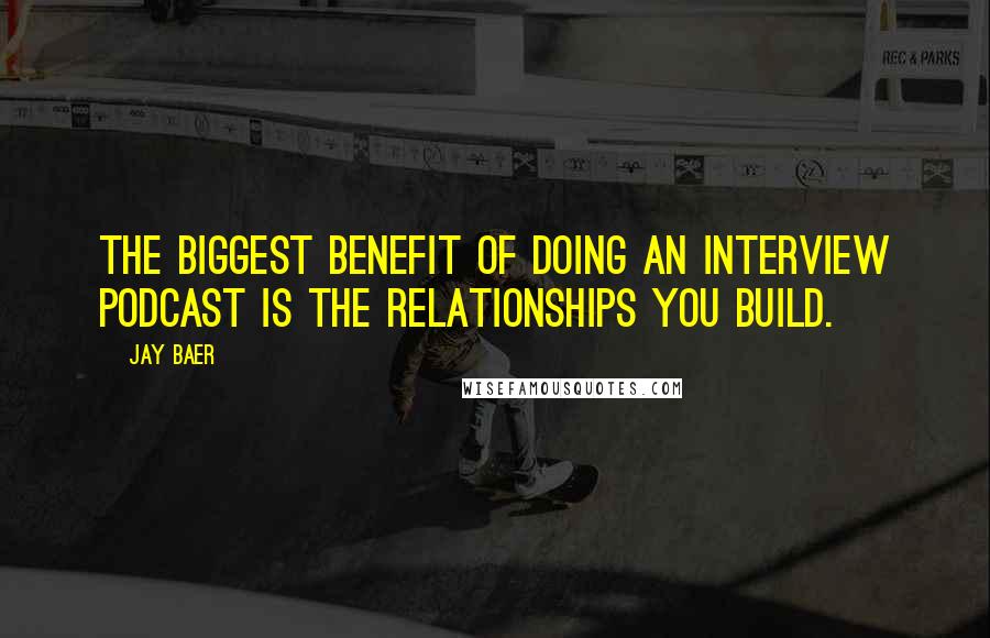 Jay Baer Quotes: The biggest benefit of doing an interview podcast is the relationships you build.