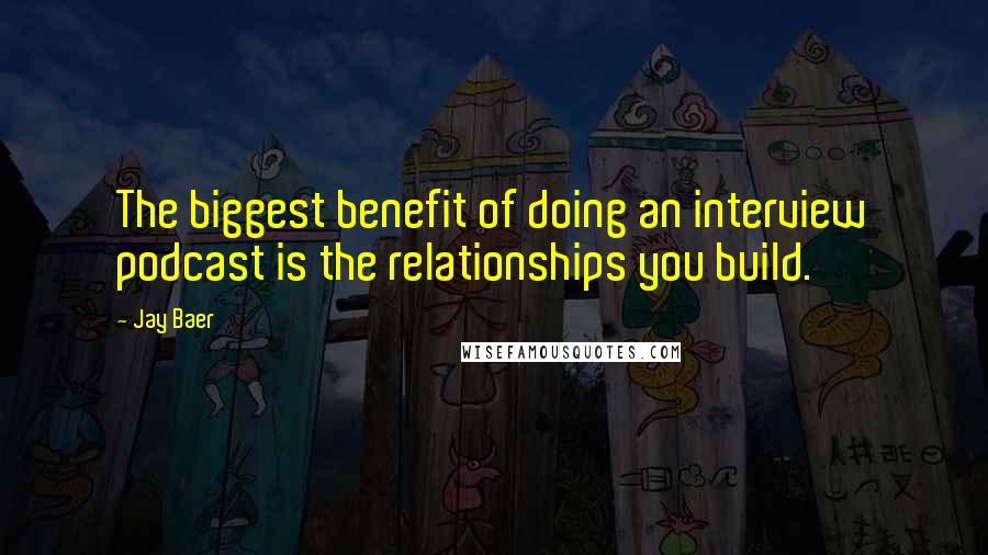 Jay Baer Quotes: The biggest benefit of doing an interview podcast is the relationships you build.