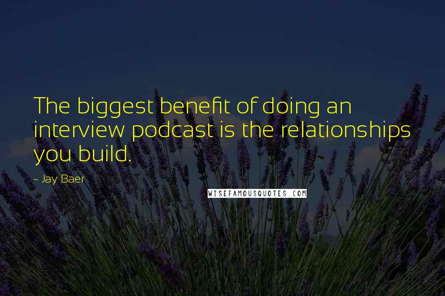 Jay Baer Quotes: The biggest benefit of doing an interview podcast is the relationships you build.