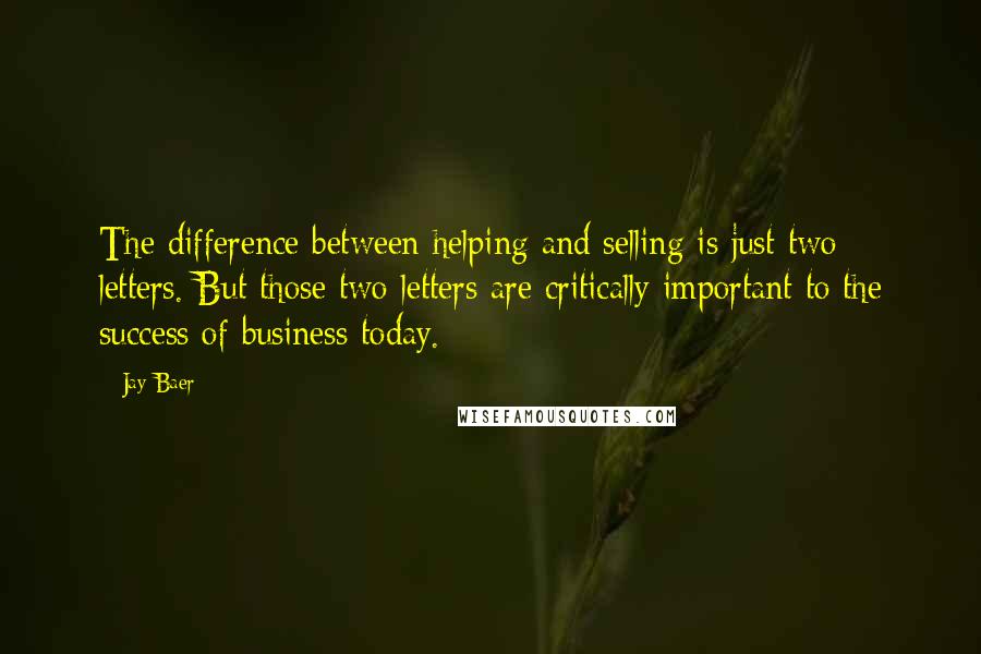 Jay Baer Quotes: The difference between helping and selling is just two letters. But those two letters are critically important to the success of business today.