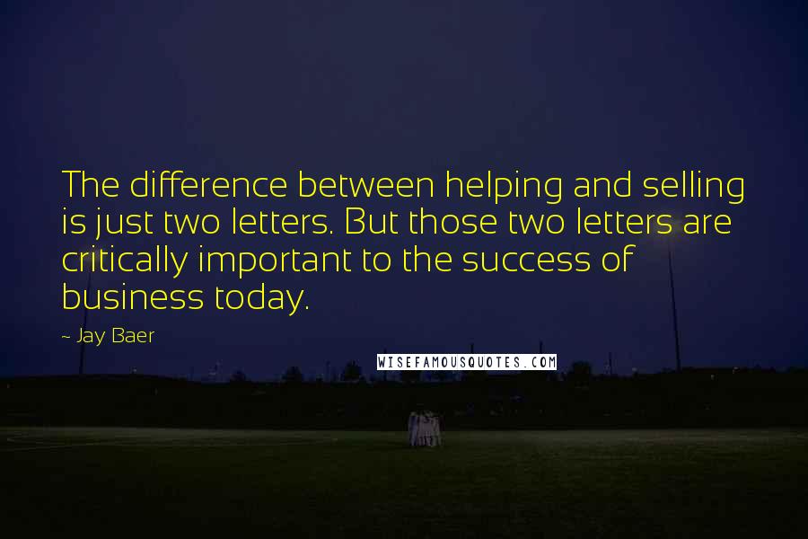 Jay Baer Quotes: The difference between helping and selling is just two letters. But those two letters are critically important to the success of business today.