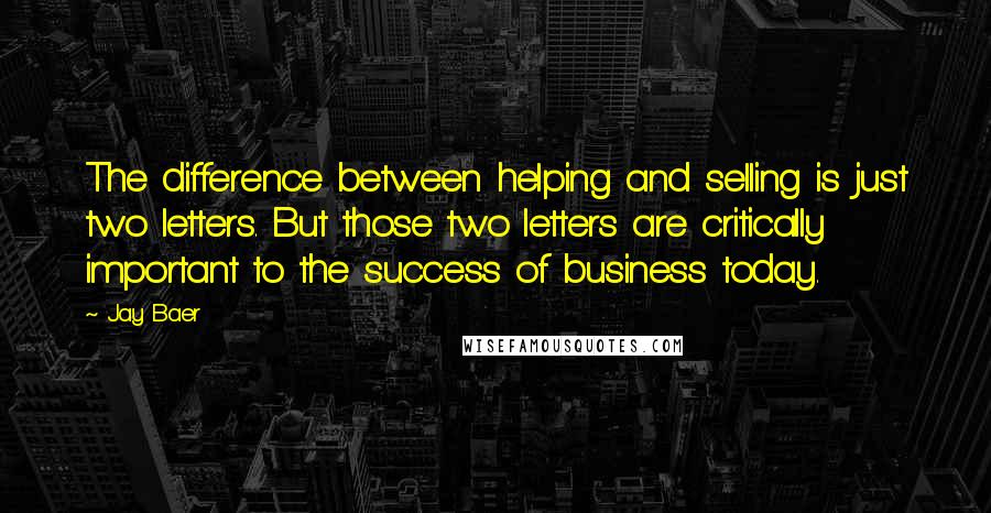 Jay Baer Quotes: The difference between helping and selling is just two letters. But those two letters are critically important to the success of business today.