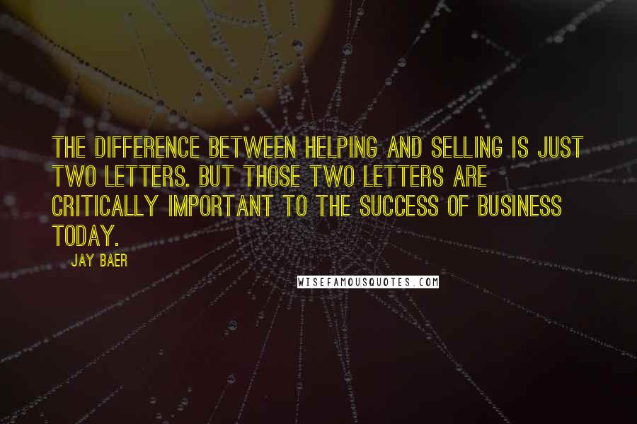 Jay Baer Quotes: The difference between helping and selling is just two letters. But those two letters are critically important to the success of business today.