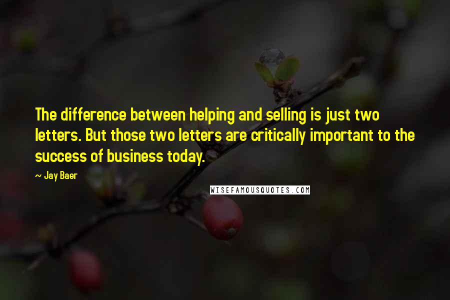 Jay Baer Quotes: The difference between helping and selling is just two letters. But those two letters are critically important to the success of business today.