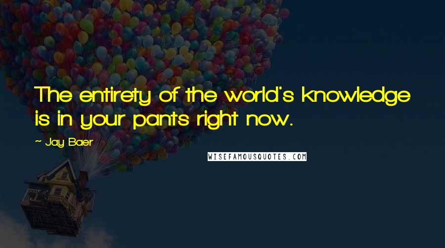 Jay Baer Quotes: The entirety of the world's knowledge is in your pants right now.