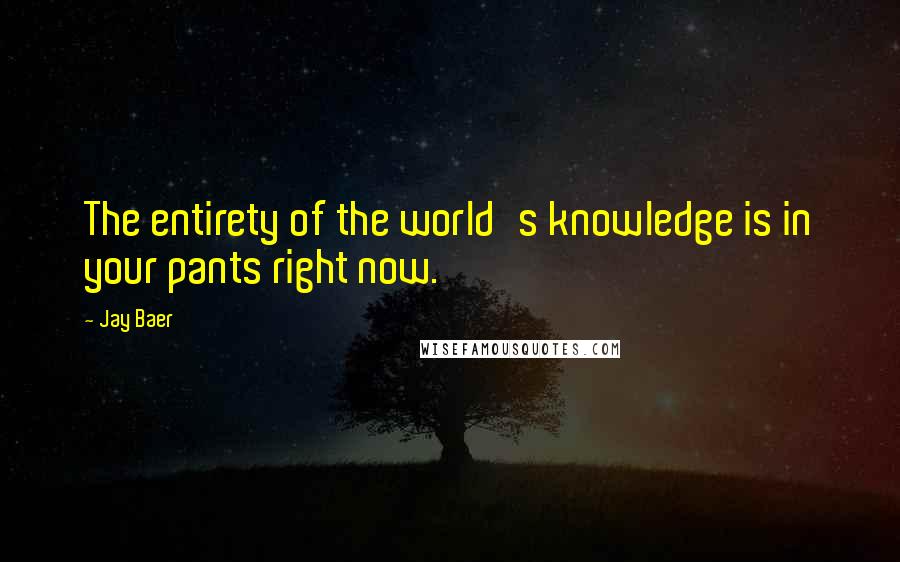 Jay Baer Quotes: The entirety of the world's knowledge is in your pants right now.