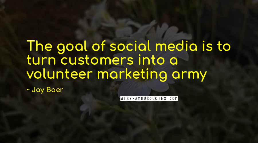 Jay Baer Quotes: The goal of social media is to turn customers into a volunteer marketing army