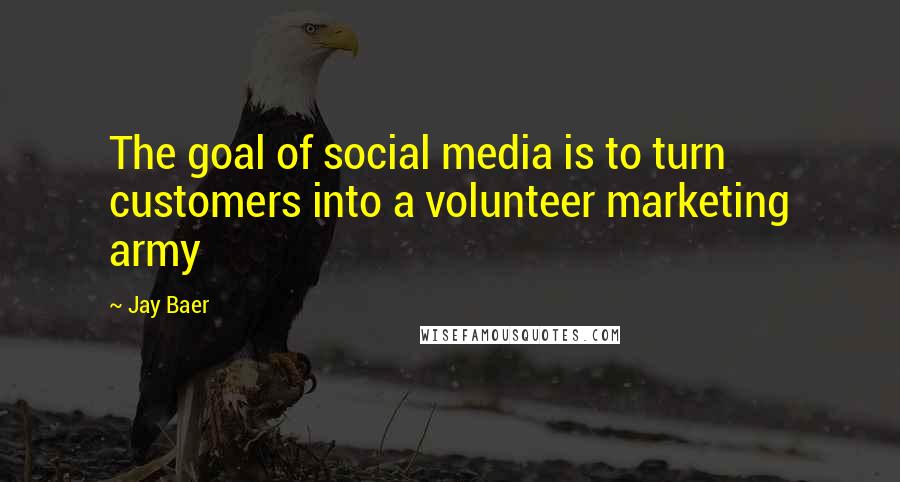 Jay Baer Quotes: The goal of social media is to turn customers into a volunteer marketing army