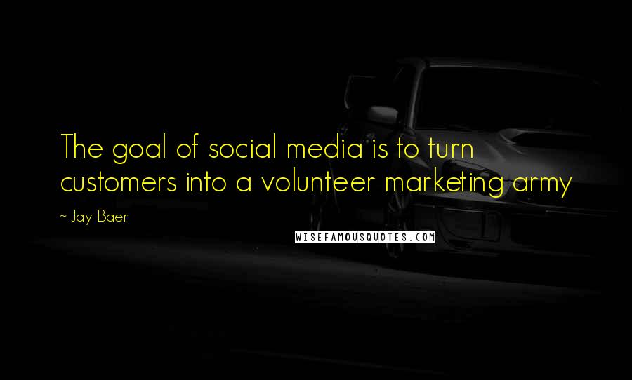Jay Baer Quotes: The goal of social media is to turn customers into a volunteer marketing army