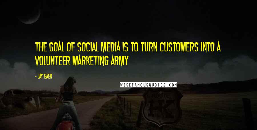 Jay Baer Quotes: The goal of social media is to turn customers into a volunteer marketing army