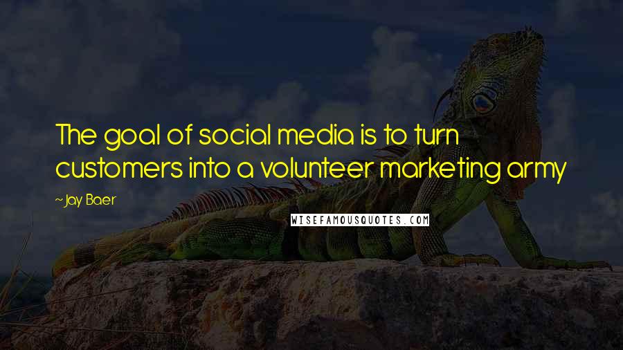 Jay Baer Quotes: The goal of social media is to turn customers into a volunteer marketing army