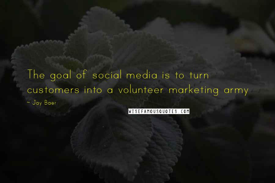 Jay Baer Quotes: The goal of social media is to turn customers into a volunteer marketing army