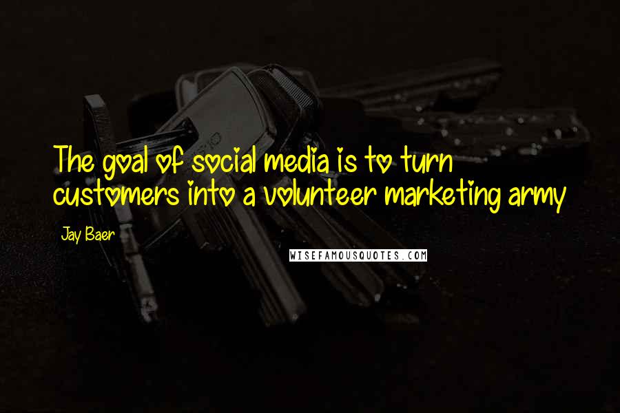 Jay Baer Quotes: The goal of social media is to turn customers into a volunteer marketing army