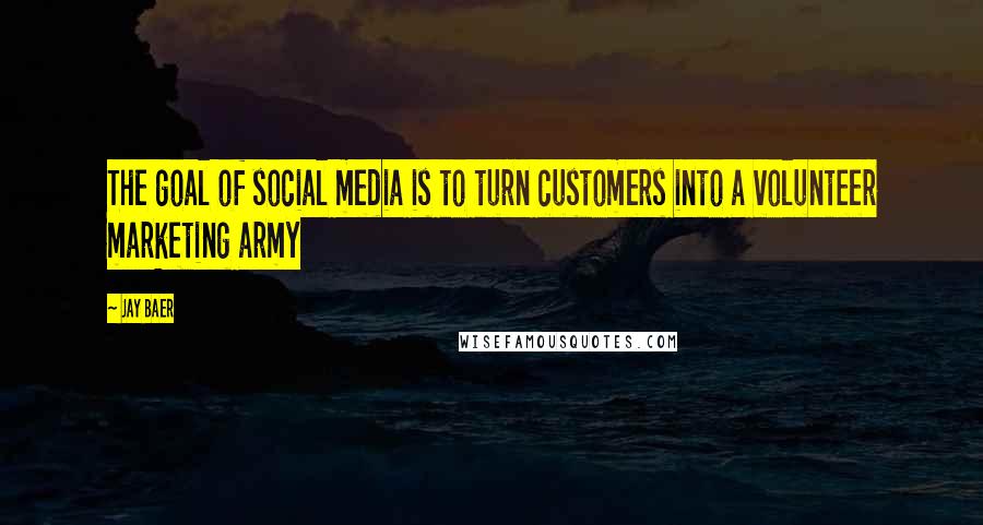 Jay Baer Quotes: The goal of social media is to turn customers into a volunteer marketing army