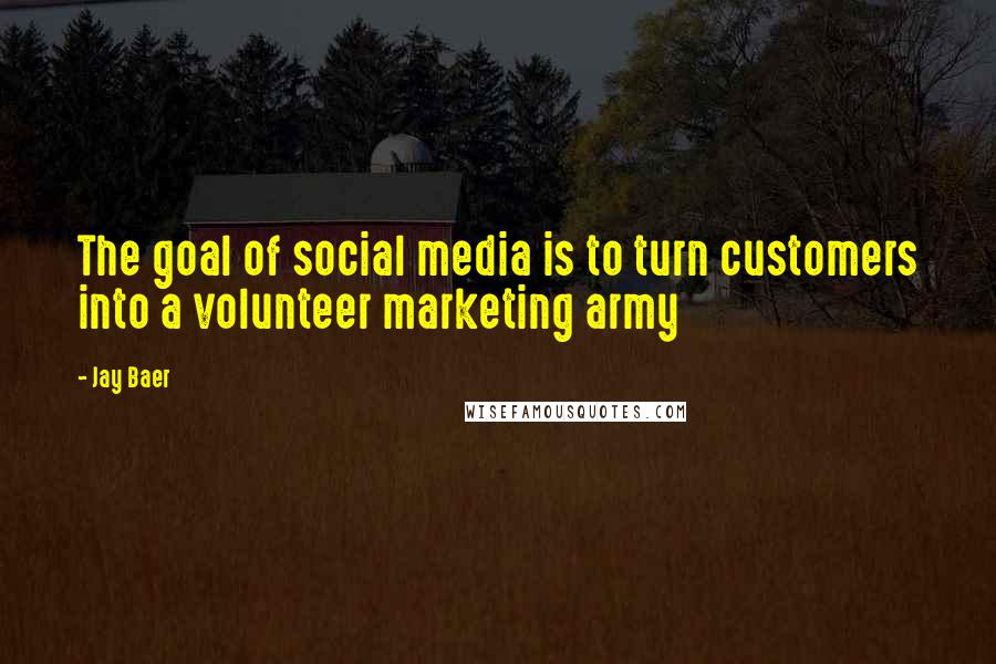 Jay Baer Quotes: The goal of social media is to turn customers into a volunteer marketing army
