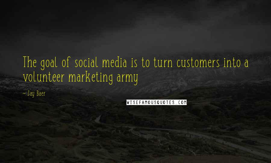 Jay Baer Quotes: The goal of social media is to turn customers into a volunteer marketing army