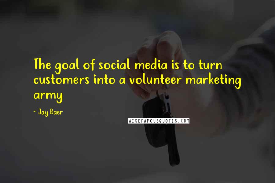 Jay Baer Quotes: The goal of social media is to turn customers into a volunteer marketing army