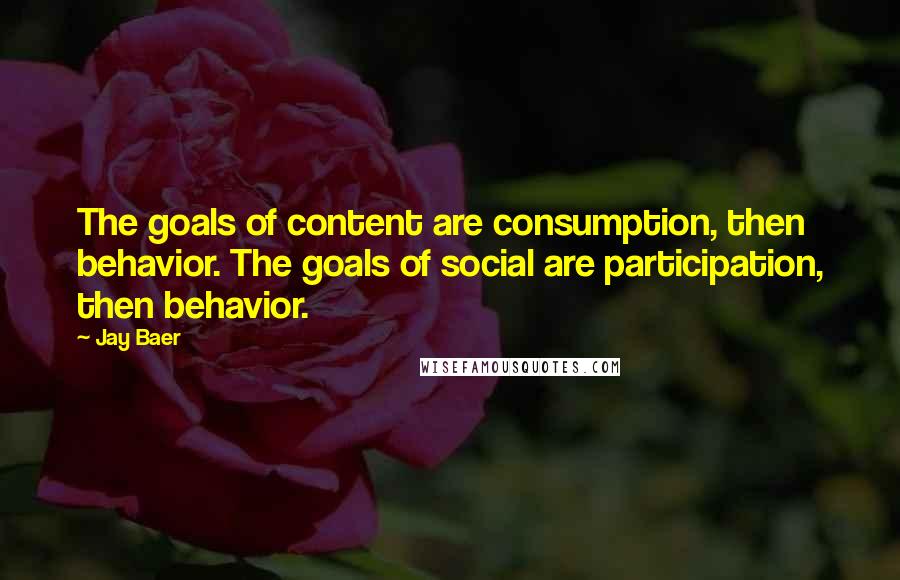 Jay Baer Quotes: The goals of content are consumption, then behavior. The goals of social are participation, then behavior.