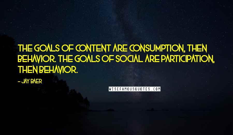 Jay Baer Quotes: The goals of content are consumption, then behavior. The goals of social are participation, then behavior.