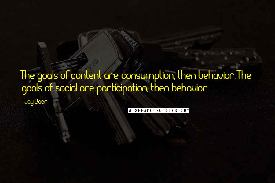 Jay Baer Quotes: The goals of content are consumption, then behavior. The goals of social are participation, then behavior.