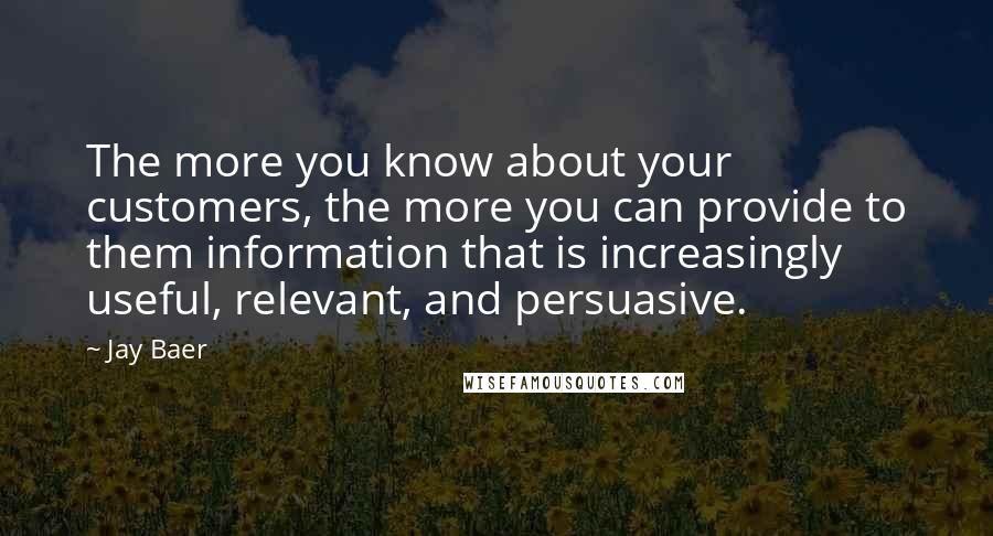 Jay Baer Quotes: The more you know about your customers, the more you can provide to them information that is increasingly useful, relevant, and persuasive.