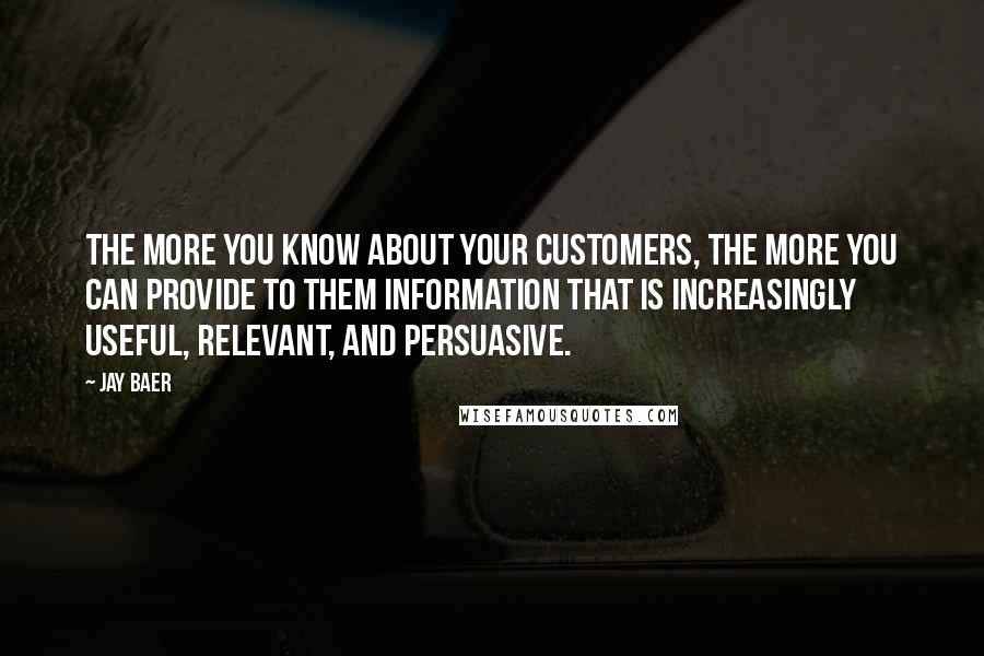 Jay Baer Quotes: The more you know about your customers, the more you can provide to them information that is increasingly useful, relevant, and persuasive.