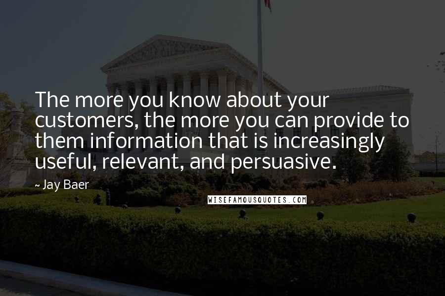 Jay Baer Quotes: The more you know about your customers, the more you can provide to them information that is increasingly useful, relevant, and persuasive.
