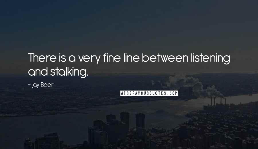 Jay Baer Quotes: There is a very fine line between listening and stalking.