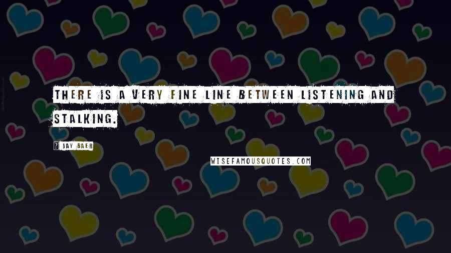 Jay Baer Quotes: There is a very fine line between listening and stalking.