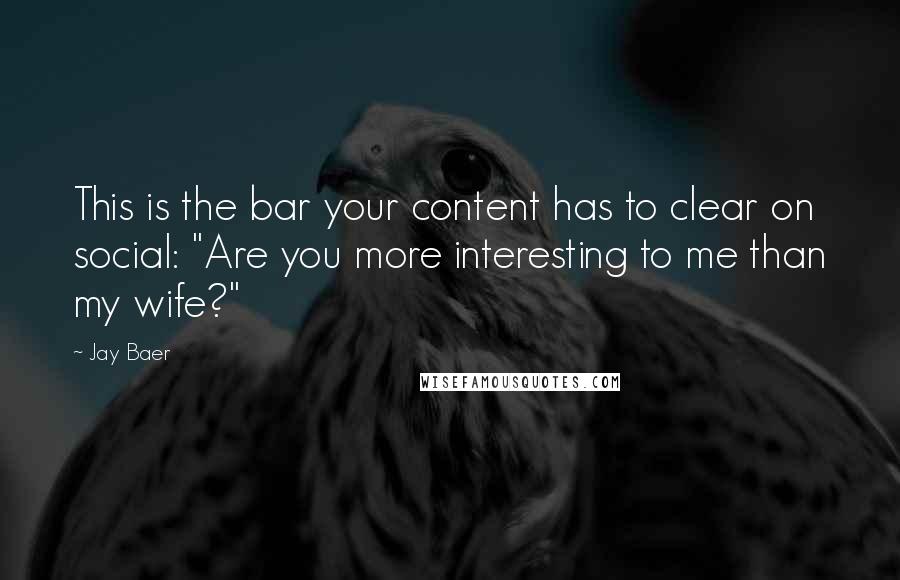 Jay Baer Quotes: This is the bar your content has to clear on social: "Are you more interesting to me than my wife?"