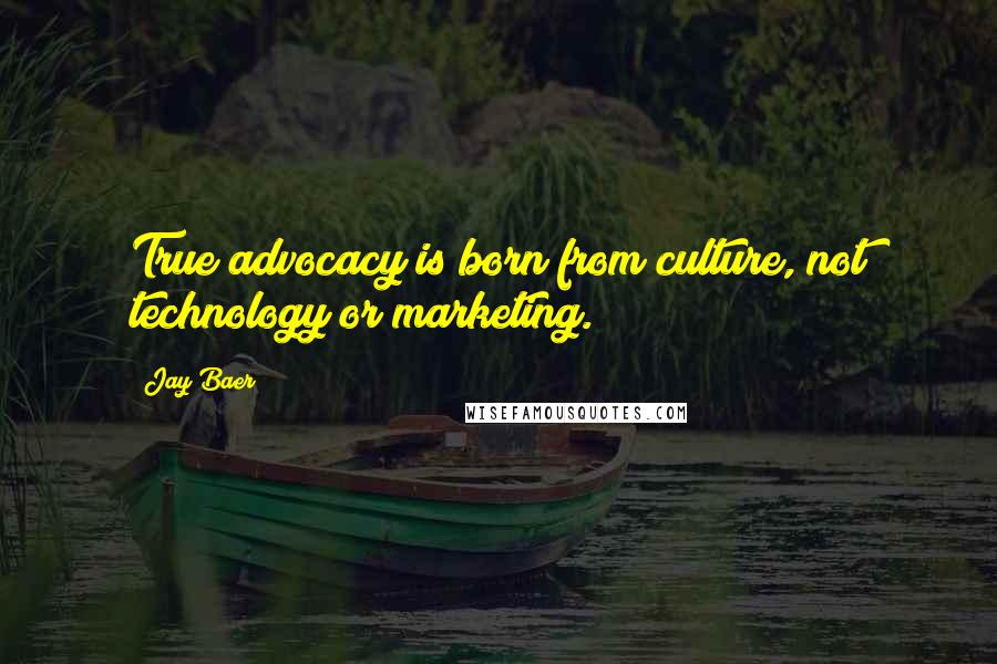 Jay Baer Quotes: True advocacy is born from culture, not technology or marketing.