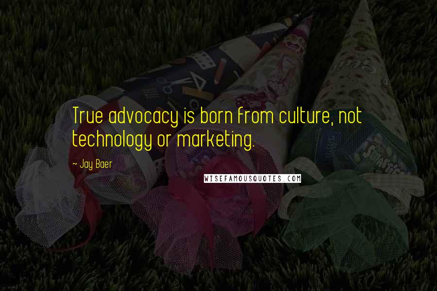 Jay Baer Quotes: True advocacy is born from culture, not technology or marketing.