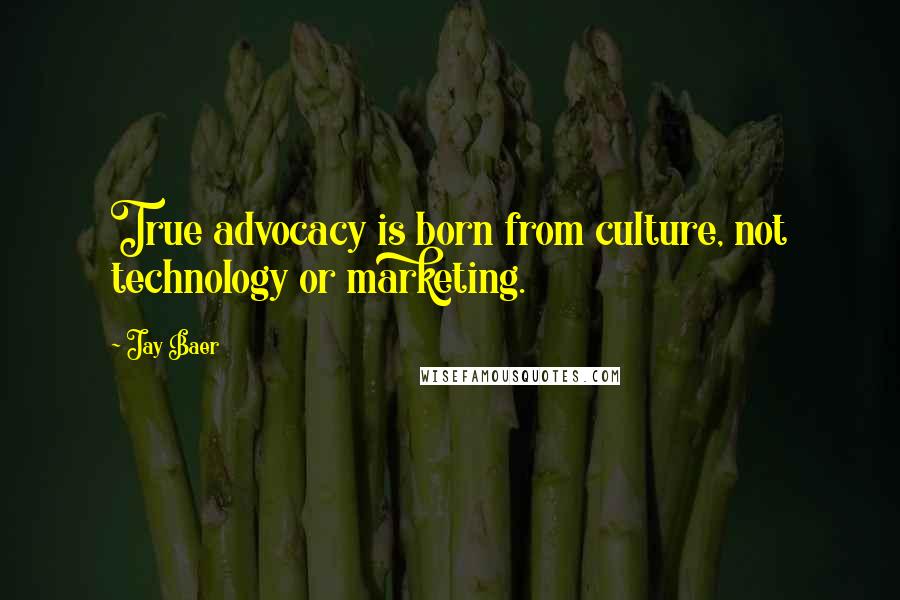 Jay Baer Quotes: True advocacy is born from culture, not technology or marketing.