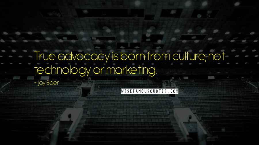 Jay Baer Quotes: True advocacy is born from culture, not technology or marketing.