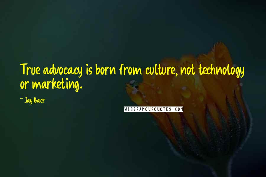 Jay Baer Quotes: True advocacy is born from culture, not technology or marketing.