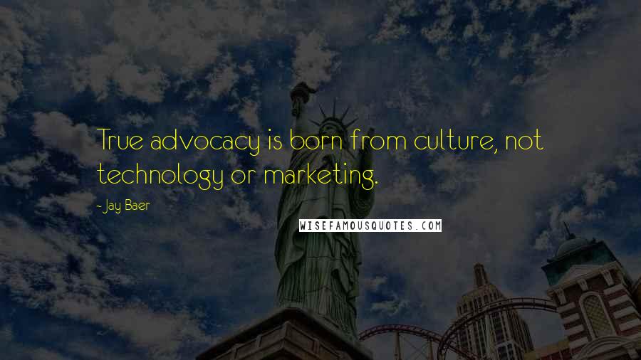 Jay Baer Quotes: True advocacy is born from culture, not technology or marketing.