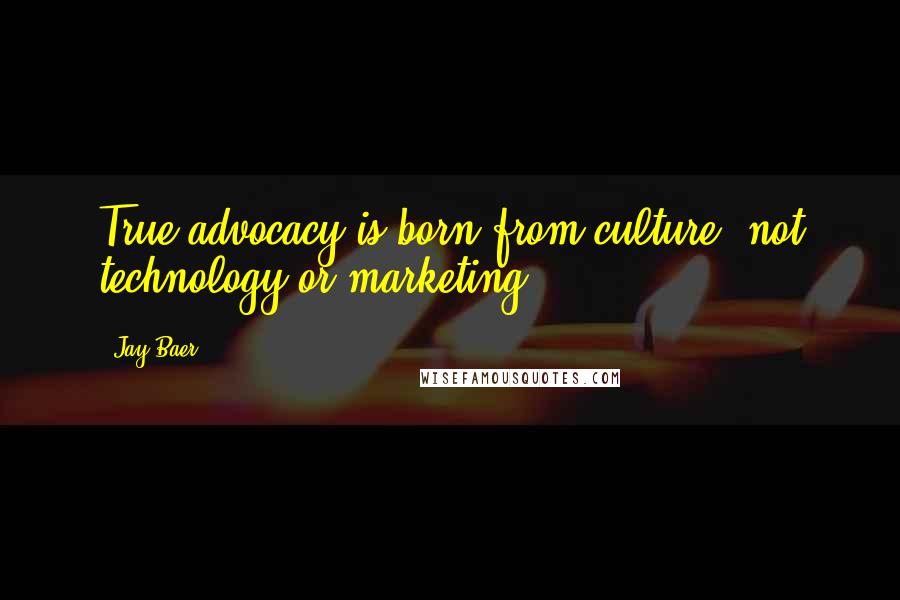 Jay Baer Quotes: True advocacy is born from culture, not technology or marketing.