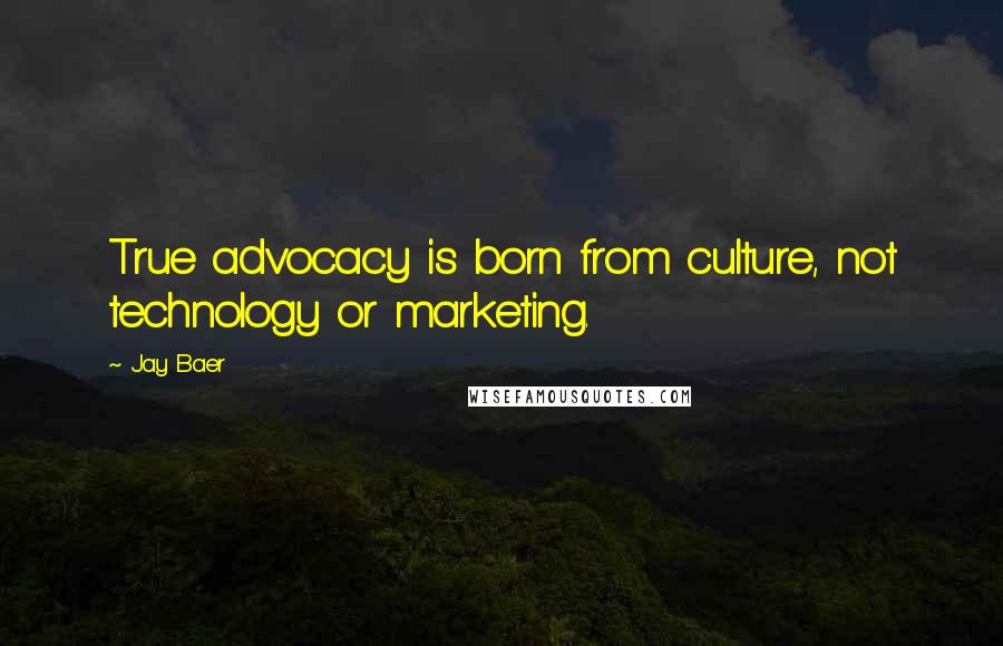 Jay Baer Quotes: True advocacy is born from culture, not technology or marketing.